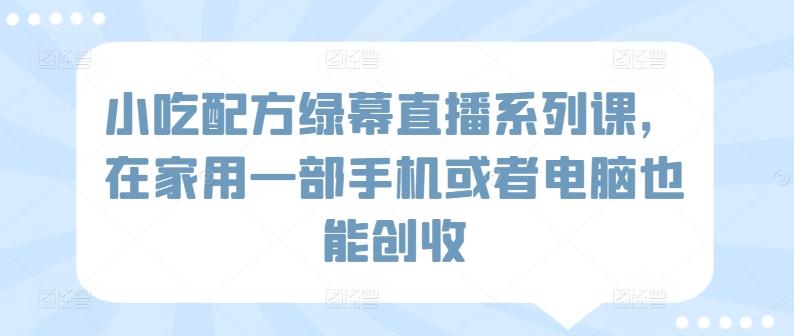 小吃配方绿幕直播系列课，在家用一部手机或者电脑也能创收-菜菜网创