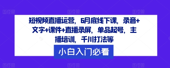 短视频直播运营，6月底线下课，录音+文字+课件+直播录屏，单品起号，主播培训，千川打法等-菜菜网创
