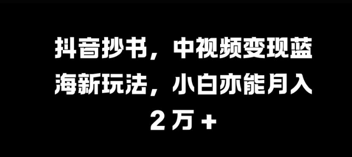 抖音抄书，中视频变现蓝海新玩法，小白亦能月入 过W【揭秘】-菜菜网创