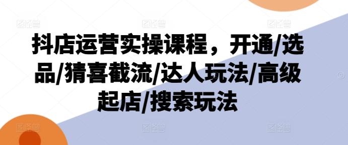 抖店运营实操课程，开通/选品/猜喜截流/达人玩法/高级起店/搜索玩法-菜菜网创