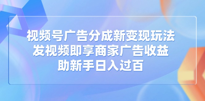 视频号广告分成新变现玩法：发视频即享商家广告收益，助新手日入过百-菜菜网创