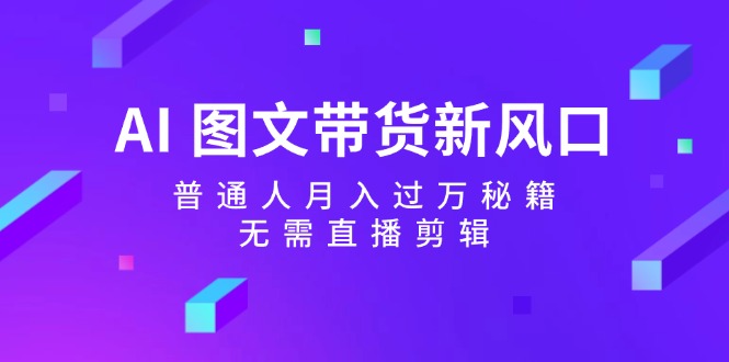 AI图文带货新风口：普通人月入过万秘籍，无需直播剪辑-菜菜网创