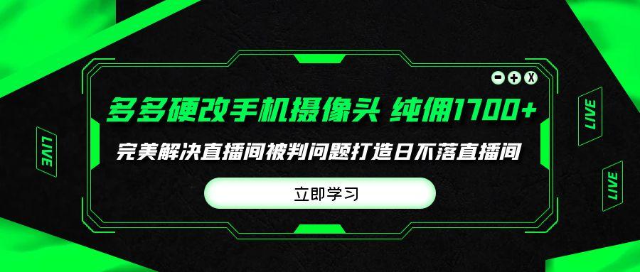 (9987期)多多硬改手机摄像头，单场带货纯佣1700+完美解决直播间被判问题，打造日…-菜菜网创