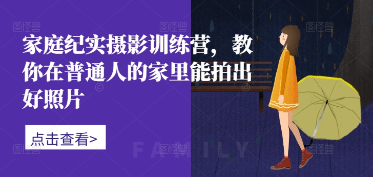 家庭纪实摄影训练营，教你在普通人的家里能拍出好照片-菜菜网创