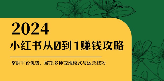 小红书从0到1赚钱攻略：掌握平台优势，解锁多种变现赚钱模式与运营技巧-菜菜网创