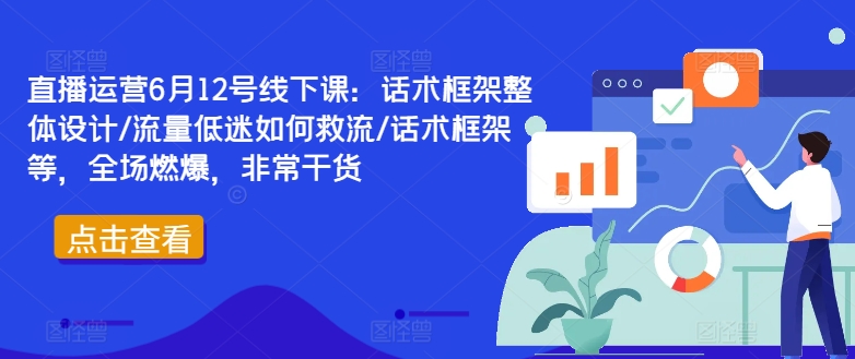 直播运营6月12号线下课：话术框架整体设计/流量低迷如何救流/话术框架等，全场燃爆，非常干货-菜菜网创