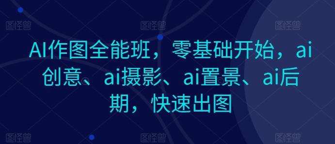 AI作图全能班，零基础开始，ai创意、ai摄影、ai置景、ai后期，快速出图-菜菜网创