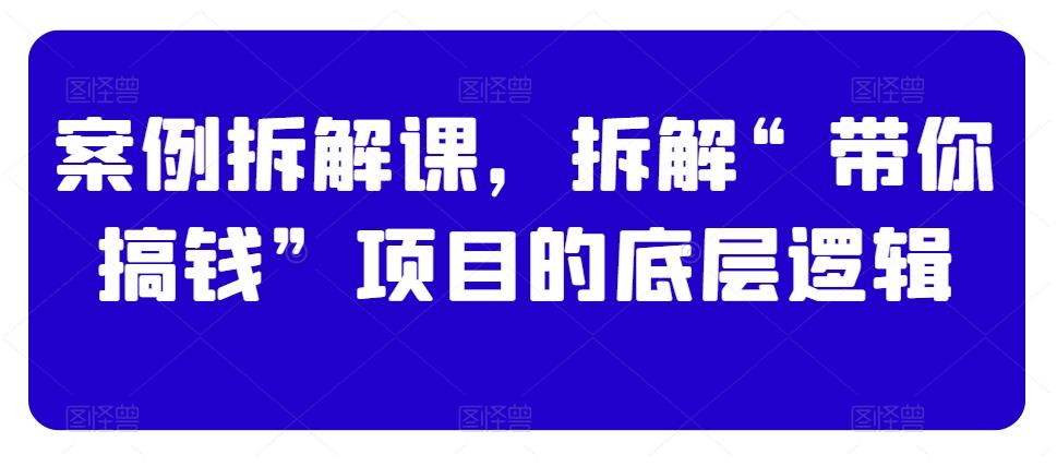 案例拆解课，拆解“带你搞钱”项目的底层逻辑-菜菜网创