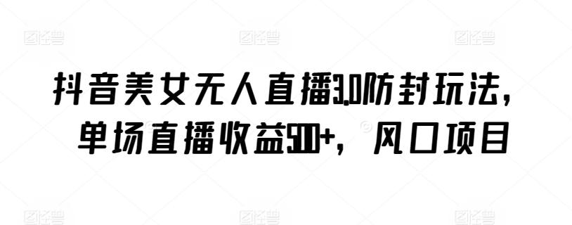 抖音美女无人直播3.0防封玩法，单场直播收益500+，风口项目【揭秘】-菜菜网创
