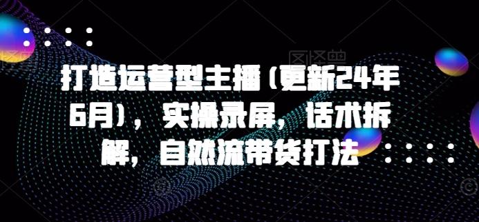 打造运营型主播(更新24年6月)，实操录屏，话术拆解，自然流带货打法-菜菜网创