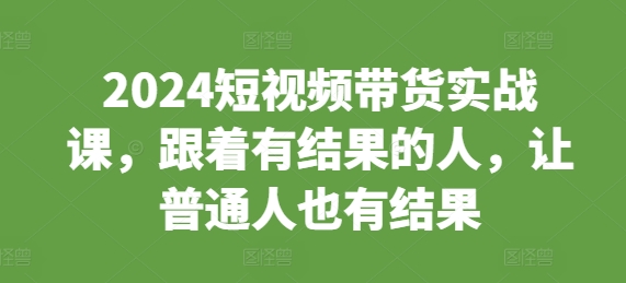 2024短视频带货实战课，跟着有结果的人，让普通人也有结果-菜菜网创