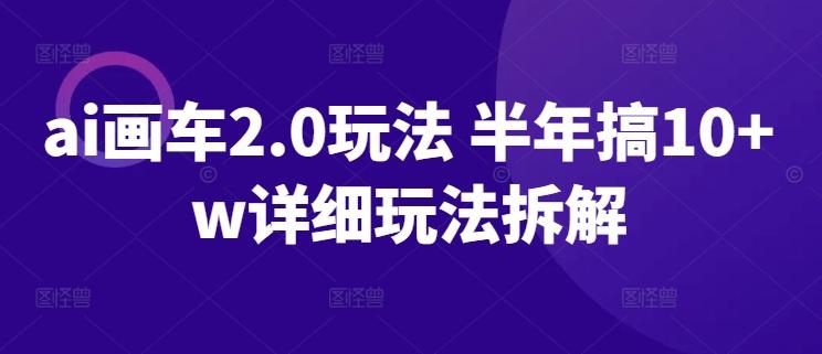 ai画车2.0玩法 半年搞10+w详细玩法拆解【揭秘】-菜菜网创
