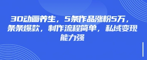 3D动画养生，5条作品涨粉5万，条条爆款，制作流程简单，私域变现能力强-菜菜网创