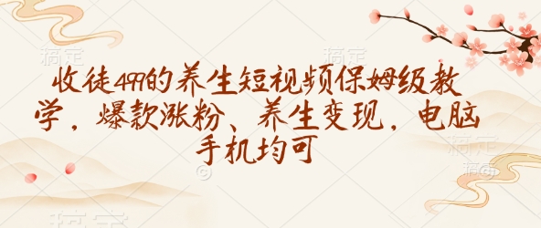 收徒499的养生短视频保姆级教学，爆款涨粉、养生变现，电脑手机均可-菜菜网创