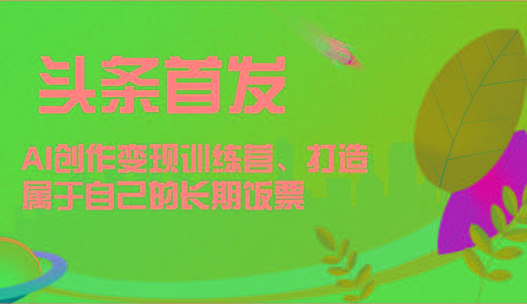 头条首发 AI创作变现训练营，打造属于自己的长期饭票-菜菜网创