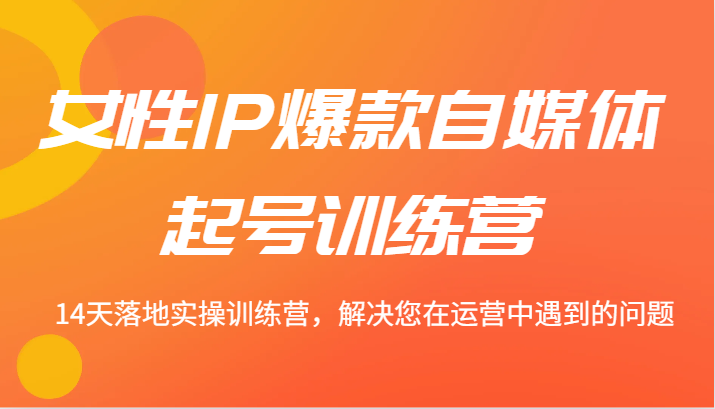 女性IP爆款自媒体起号训练营 14天落地实操训练营，解决您在运营中遇到的问题-菜菜网创