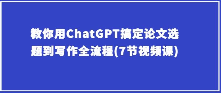 教你用ChatGPT搞定论文选题到写作全流程(7节视频课)-菜菜网创