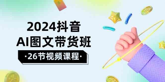 2024抖音AI图文带货班：在这个赛道上乘风破浪拿到好效果(26节课)-菜菜网创