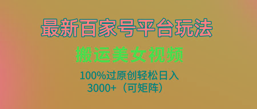(9852期)最新百家号平台玩法，搬运美女视频100%过原创大揭秘，轻松日入3000+(可…-菜菜网创