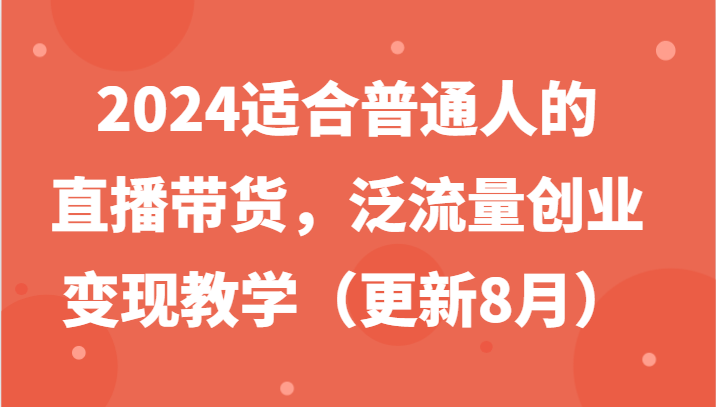 2024适合普通人的直播带货，泛流量创业变现教学(更新8月)-菜菜网创