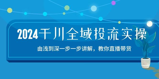 2024千川-全域投流精品实操：由谈到深一步一步讲解，教你直播带货-15节-菜菜网创