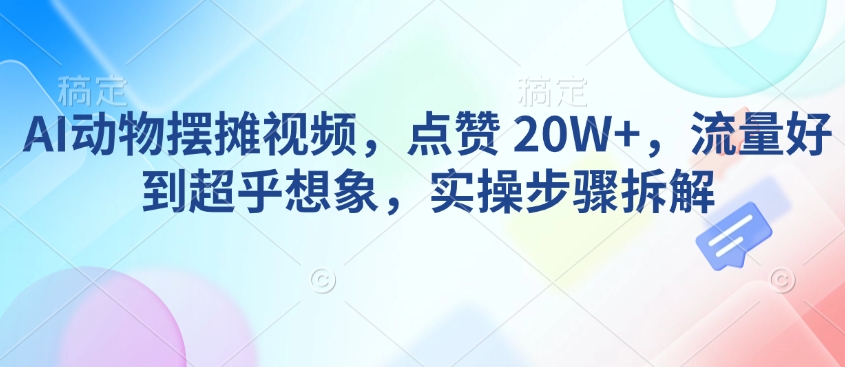 AI动物摆摊视频，点赞 20W+，流量好到超乎想象，实操步骤拆解-菜菜网创