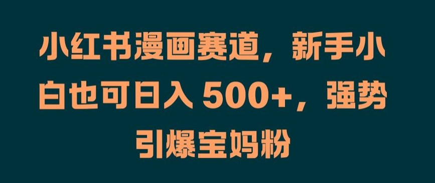 小红书漫画赛道，新手小白也可日入 500+，强势引爆宝妈粉【揭秘】-菜菜网创