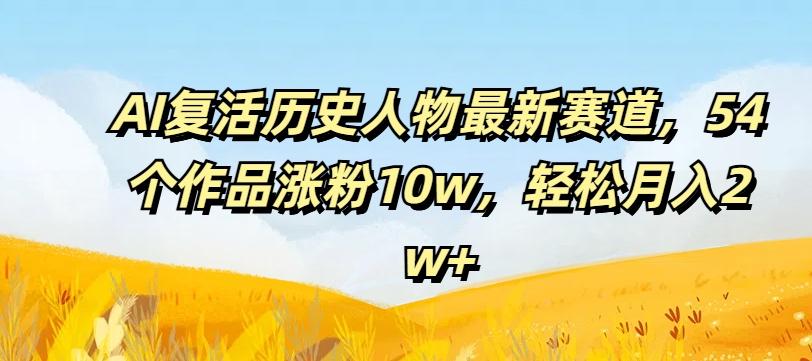 AI复活历史人物最新赛道，54个作品涨粉10w，轻松月入2w+【揭秘】-菜菜网创