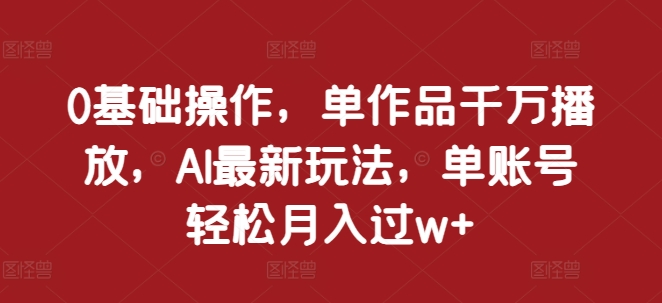 0基础操作，单作品千万播放，AI最新玩法，单账号轻松月入过w+【揭秘】-菜菜网创