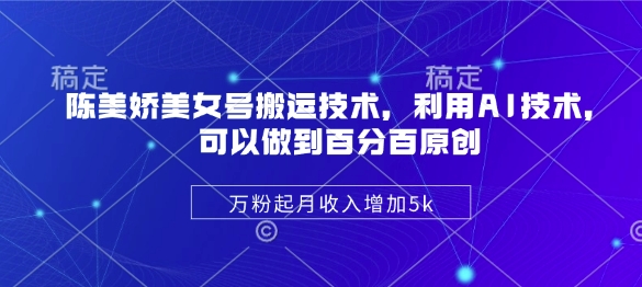 陈美娇美女号搬运技术，利用AI技术，可以做到百分百原创，万粉起月收入增加5k-菜菜网创