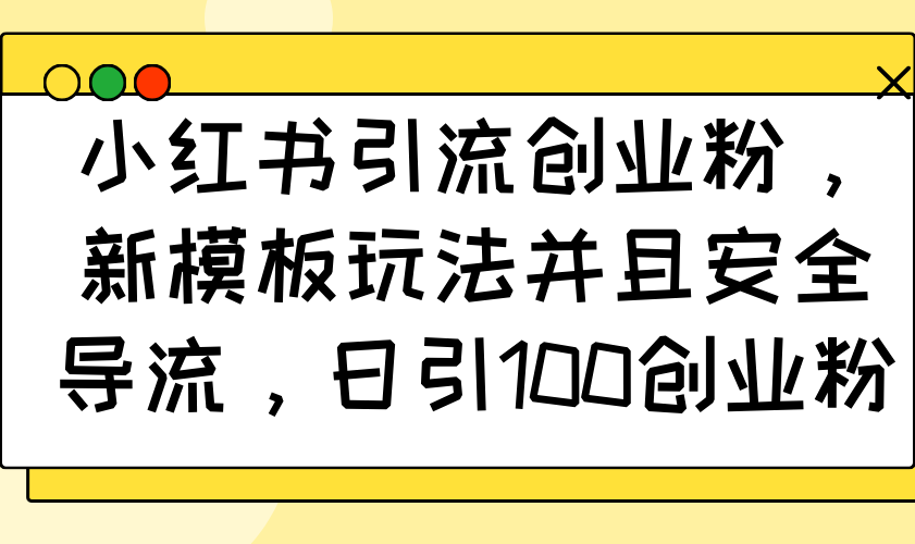 小红书引流创业粉，新模板玩法并且安全导流，日引100创业粉-菜菜网创