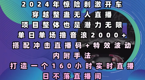 2024年惊险刺激开车穿越整蛊无人直播，单日单场撸音浪2000+，打造一个160小时实时直播日不落直播间【揭秘】-菜菜网创