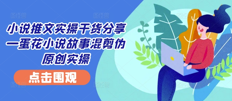 小说推文实操干货分享—蛋花小说故事混剪伪原创实操-菜菜网创