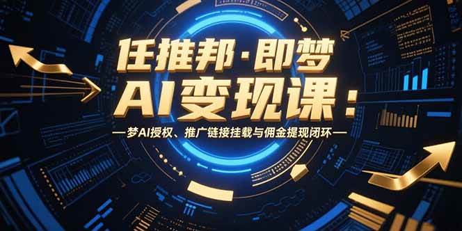 （15467期）任推邦·即梦AI变现课：梦AI授权、推广链接挂载与佣金提现闭环-菜菜网创