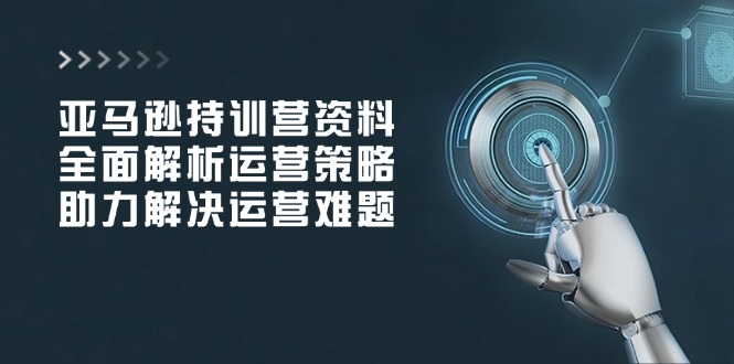 亚马逊持训营资料，全面解析运营策略，助力解决运营难题-菜菜网创