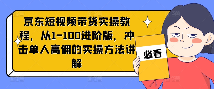 京东短视频带货实操教程，从1-100进阶版，冲击单人高佣的实操方法讲解-菜菜网创