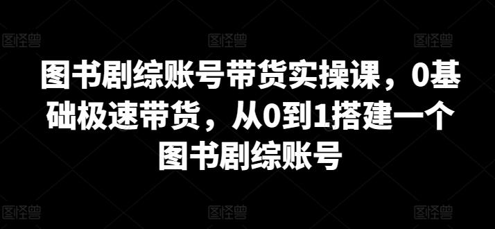 图书剧综账号带货实操课，0基础极速带货，从0到1搭建一个图书剧综账号-菜菜网创