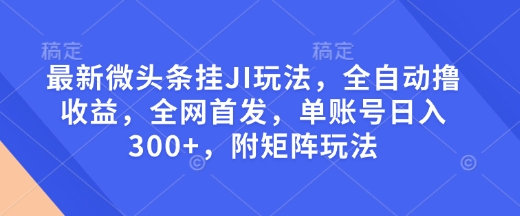 最新微头条挂JI玩法，全自动撸收益，全网首发，单账号日入300+，附矩阵玩法【揭秘】-菜菜网创