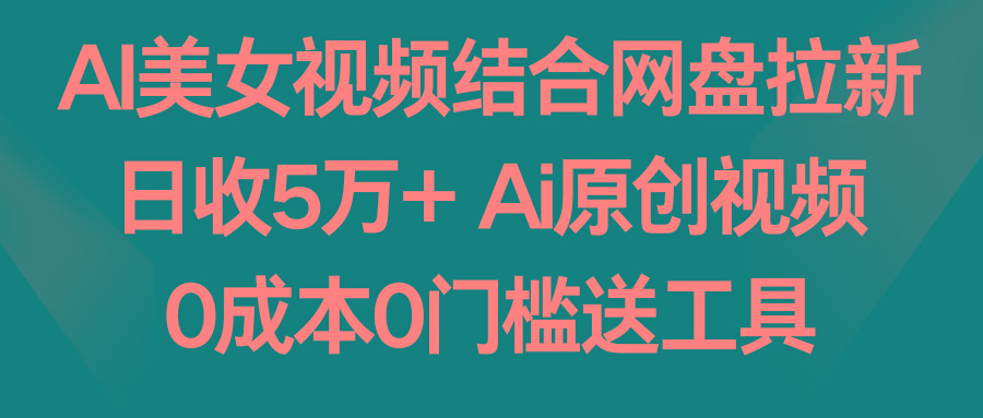 AI美女视频结合网盘拉新，日收5万+ 两分钟一条Ai原创视频，0成本0门槛送工具-菜菜网创