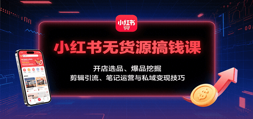 小红书无货源搞钱课：开店选品、爆品挖掘，剪辑引流、笔记运营与私域变现技巧-菜菜网创