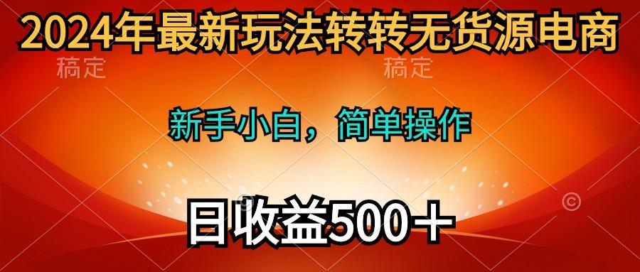 (10003期)2024年最新玩法转转无货源电商，新手小白 简单操作，长期稳定 日收入500＋-菜菜网创