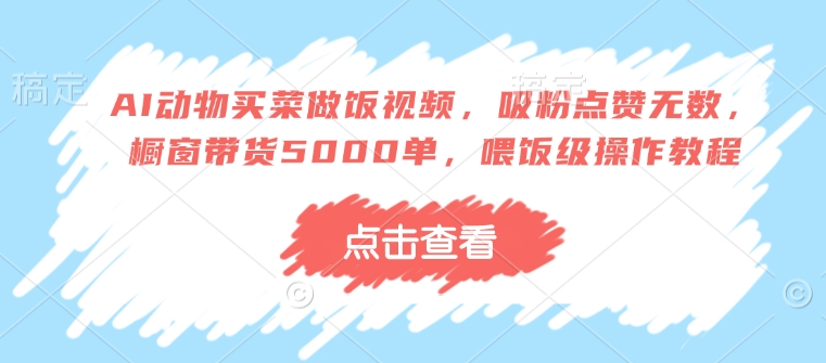 AI动物买菜做饭视频，吸粉点赞无数，橱窗带货5000单，喂饭级操作教程-菜菜网创