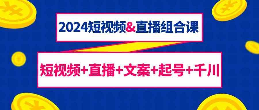 2024短视频&直播组合课：短视频+直播+文案+起号+千川(67节课)-菜菜网创