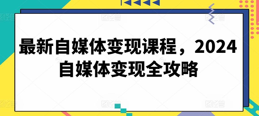 最新自媒体变现课程，2024自媒体变现全攻略-菜菜网创