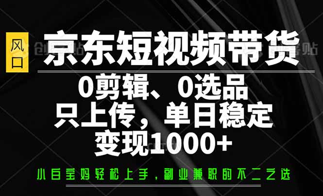京东短视频带货，0剪辑，0选品，只需上传素材，单日稳定变现1000+-菜菜网创