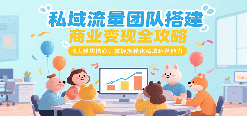 私域流量团队搭建商业变现全攻略，9大模块核心，掌握规模化私域运营能力-菜菜网创