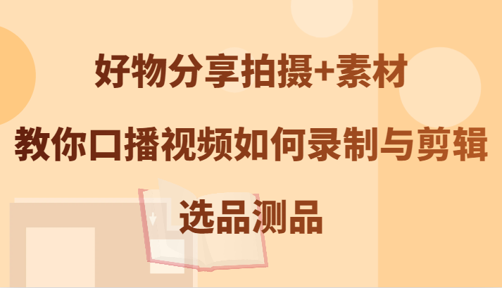 好物分享拍摄+素材，教你口播视频如何录制与剪辑，选品测品-菜菜网创