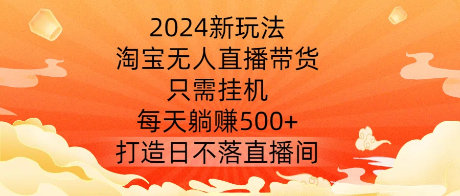 2024新玩法，淘宝无人直播带货，只需挂机，每天躺赚500+ 打造日不落直播间【揭秘】-菜菜网创