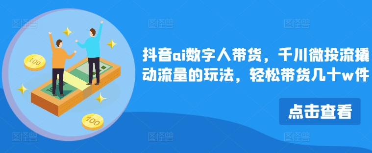 抖音ai数字人带货，千川微投流撬动流量的玩法，轻松带货几十w件-菜菜网创