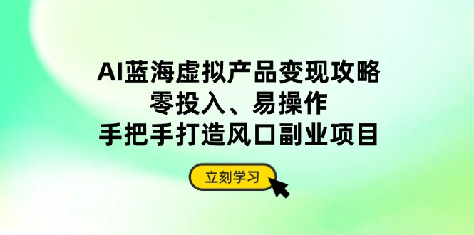 AI蓝海虚拟产品变现攻略，零投入、易操作，手把手打造风口副业项目-菜菜网创